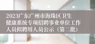 2023广东广州市海珠区卫生健康系统专项招聘事业单位工作人员拟聘用人员公示（第二批）