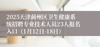 2025天津蓟州区卫生健康系统招聘专业技术人员23人报名入口（1月12日-18日）