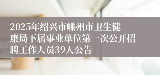 2025年绍兴市嵊州市卫生健康局下属事业单位第一次公开招聘工作人员39人公告