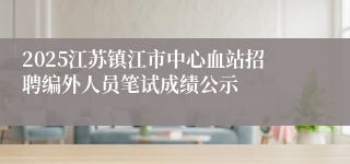 2025江苏镇江市中心血站招聘编外人员笔试成绩公示
