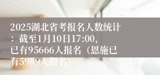 2025湖北省考报名人数统计：截至1月10日17:00，已有95666人报名（恩施已有5989人报名）