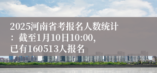 2025河南省考报名人数统计：截至1月10日10:00，已有160513人报名