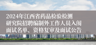 2024年江西省药品检验检测研究院招聘编制外工作人员入闱面试名单、资格复审及面试公告