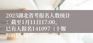 2025湖北省考报名人数统计：截至1月11日17:00，已有人报名141097（十堰8061人报名）