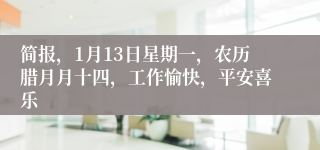 简报，1月13日星期一，农历腊月月十四，工作愉快，平安喜乐