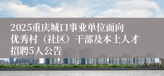 2025重庆城口事业单位面向优秀村（社区）干部及本土人才招聘5人公告