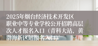2025年烟台经济技术开发区职业中等专业学校公开招聘高层次人才报名入口（青科大站、黄渤海新区站报名入口）