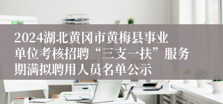 2024湖北黄冈市黄梅县事业单位考核招聘“三支一扶”服务期满拟聘用人员名单公示