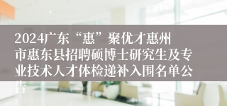 2024广东“惠”聚优才惠州市惠东县招聘硕博士研究生及专业技术人才体检递补入围名单公告