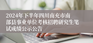 2024年下半年四川南充市南部县事业单位考核招聘研究生笔试成绩公示公告
