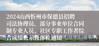 2024山西忻州市保德县招聘司法协理员、部分事业单位合同制专业人员、社区专职工作者综合成绩公示暨体检通知
