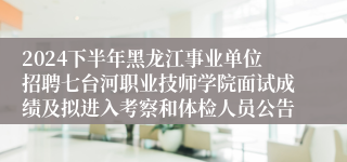 2024下半年黑龙江事业单位招聘七台河职业技师学院面试成绩及拟进入考察和体检人员公告