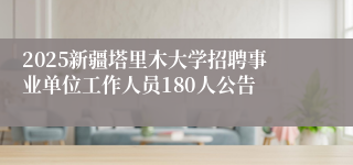 2025新疆塔里木大学招聘事业单位工作人员180人公告