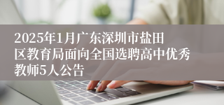2025年1月广东深圳市盐田区教育局面向全国选聘高中优秀教师5人公告