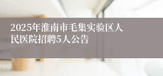 2025年淮南市毛集实验区人民医院招聘5人公告