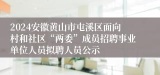 2024安徽黄山市屯溪区面向村和社区“两委”成员招聘事业单位人员拟聘人员公示
