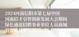 2024河南信阳市第七届中国河南招才引智创新发展大会期间绿色通道招聘事业单位人员商城县资格复审公告