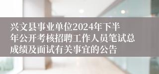 兴文县事业单位2024年下半年公开考核招聘工作人员笔试总成绩及面试有关事宜的公告