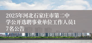 2025年河北石家庄市第二中学公开选聘事业单位工作人员17名公告