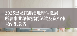 2025黑龙江测绘地理信息局所属事业单位招聘笔试及资格审查结果公告