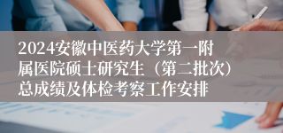 2024安徽中医药大学第一附属医院硕士研究生（第二批次）总成绩及体检考察工作安排