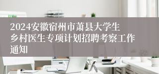 2024安徽宿州市萧县大学生乡村医生专项计划招聘考察工作通知