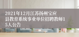 2021年12月江苏扬州宝应县教育系统事业单位招聘教师15人公告