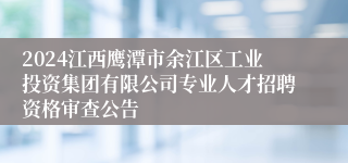 2024江西鹰潭市余江区工业投资集团有限公司专业人才招聘资格审查公告