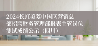 2024长虹美菱中国区营销总部招聘财务管理部报表主管岗位测试成绩公示（四川）