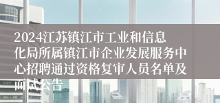 2024江苏镇江市工业和信息化局所属镇江市企业发展服务中心招聘通过资格复审人员名单及面试公告