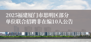 2025福建厦门市思明区部分单位联合招聘非在编10人公告