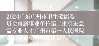 2024广东广州市卫生健康委员会直属事业单位第二批引进急需专业人才广州市第一人民医院资格审查和考核评价公告