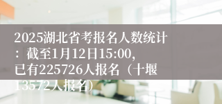 2025湖北省考报名人数统计：截至1月12日15:00，已有225726人报名（十堰13572人报名）
