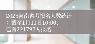 2025河南省考报名人数统计：截至1月11日10:00，已有221797人报名