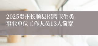 2025贵州长顺县招聘卫生类事业单位工作人员13人简章