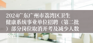 2024广东广州市荔湾区卫生健康系统事业单位招聘（第二批）部分岗位取消开考及减少人数公告
