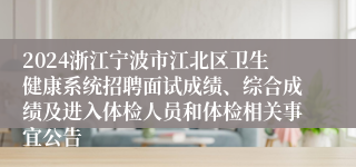 2024浙江宁波市江北区卫生健康系统招聘面试成绩、综合成绩及进入体检人员和体检相关事宜公告