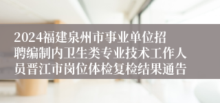 2024福建泉州市事业单位招聘编制内卫生类专业技术工作人员晋江市岗位体检复检结果通告
