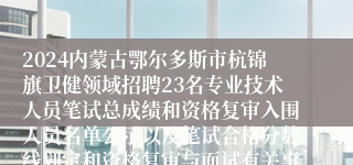 2024内蒙古鄂尔多斯市杭锦旗卫健领域招聘23名专业技术人员笔试总成绩和资格复审入围人员名单公示以及笔试合格分数线划定和资格复审与面试有关事宜公告