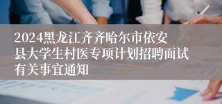 2024黑龙江齐齐哈尔市依安县大学生村医专项计划招聘面试有关事宜通知