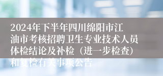 2024年下半年四川绵阳市江油市考核招聘卫生专业技术人员体检结论及补检（进一步检查）和复检有关事项公告