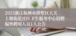 2025浙江杭州市拱墅区大关上塘街道社区卫生服务中心招聘编外聘用人员1人公告