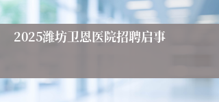 2025潍坊卫恩医院招聘启事