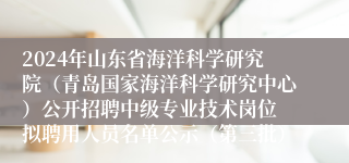 2024年山东省海洋科学研究院（青岛国家海洋科学研究中心）公开招聘中级专业技术岗位 拟聘用人员名单公示（第三批）