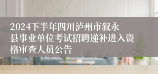 2024下半年四川泸州市叙永县事业单位考试招聘递补进入资格审查人员公告