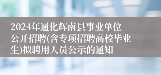 2024年通化辉南县事业单位公开招聘(含专项招聘高校毕业生)拟聘用人员公示的通知