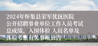2024年怀集县荣军优抚医院公开招聘事业单位工作人员考试总成绩、入围体检 人员名单及体检考察有关事项公告