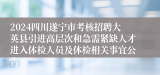 2024四川遂宁市考核招聘大英县引进高层次和急需紧缺人才进入体检人员及体检相关事宜公告