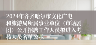 2024年齐齐哈尔市文化广电和旅游局所属事业单位（市话剧团）公开招聘工作人员拟进入考核人员名单公示