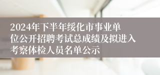 2024年下半年绥化市事业单位公开招聘考试总成绩及拟进入考察体检人员名单公示